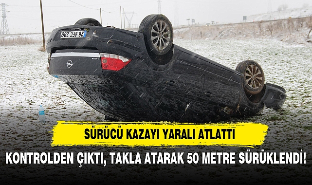 KONTROLDEN ÇIKTI, TAKLA ATARAK 50 METRE SÜRÜKLENDİ!