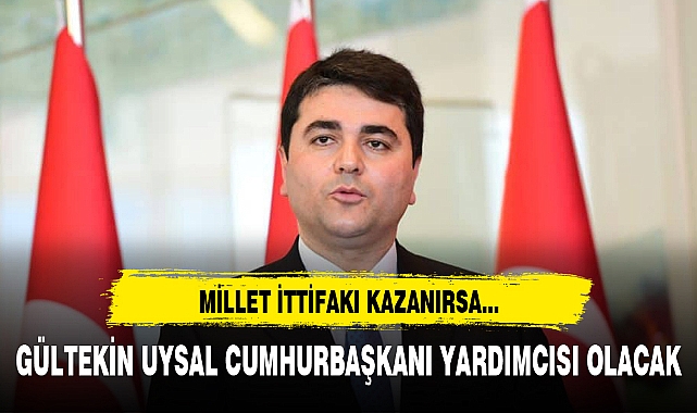 MİLLET İTTİFAKI KAZANIRSA, GÜLTEKİN UYSAL CUMHURBAŞKANI YARDIMCISI OLACAK