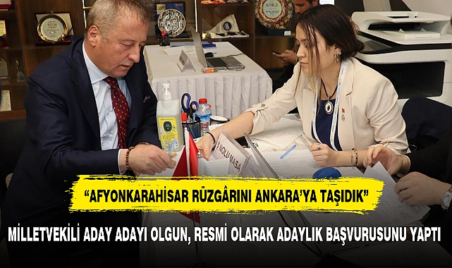 MİLLETVEKİLİ ADAY ADAYI OLGUN, RESMİ OLARAK ADAYLIK BAŞVURUSUNU YAPTI