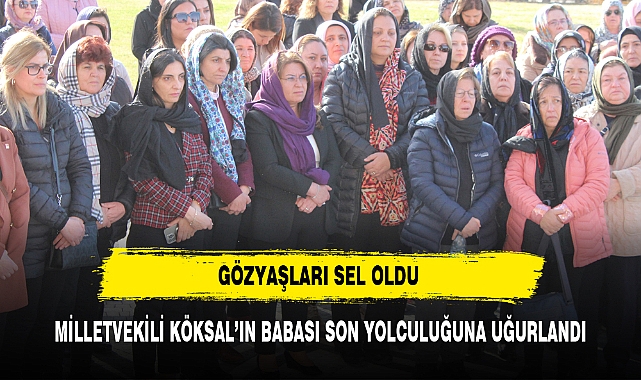 MİLLETVEKİLİ KÖKSAL’IN BABASI SON YOLCULUĞUNA UĞURLANDI