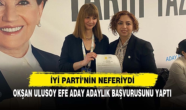 OKŞAN ULUSOY EFE ADAY ADAYLIK BAŞVURUSUNU YAPTI