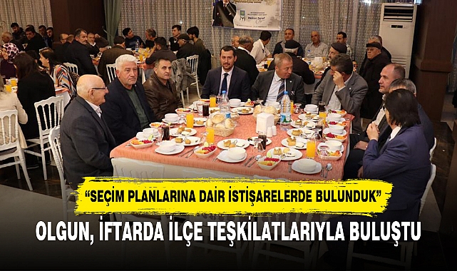 OLGUN, İFTARDA İLÇE TEŞKİLATLARIYLA BULUŞTU