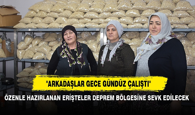 ÖZENLE HAZIRLANAN ERİŞTELER DEPREM BÖLGESİNE SEVK EDİLECEK