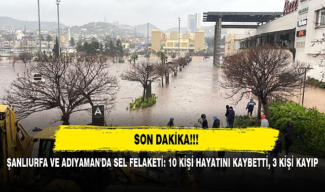 ŞANLIURFA VE ADIYAMAN'DA SEL FELAKETİ: 10 KİŞİ HAYATINI KAYBETTİ, 3 KİŞİ KAYIP