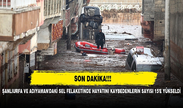 ŞANLIURFA VE ADIYAMAN'DAKİ SEL FELAKETİNDE HAYATINI KAYBEDENLERİN SAYISI 15'E YÜKSELDİ