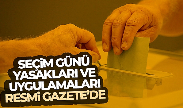SEÇİM GÜNÜ YASAKLARI VE UYGULAMALARI RESMİ GAZETE'DE