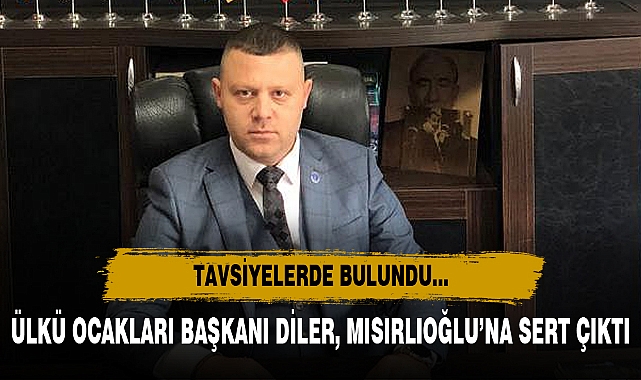 ÜLKÜ OCAKLARI BAŞKANI DİLER, MISIRLIOĞLU’NA SERT ÇIKTI
