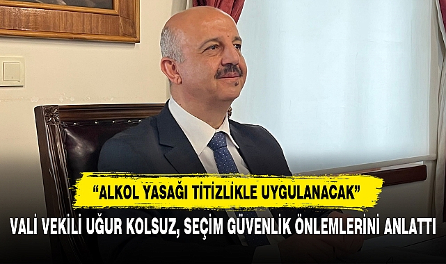 VALİ VEKİLİ UĞUR KOLSUZ, SEÇİM GÜVENLİK ÖNLEMLERİNİ ANLATTI