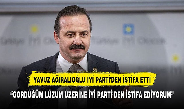 YAVUZ AĞIRALİOĞLU İYİ PARTİ'DEN İSTİFA ETTİ