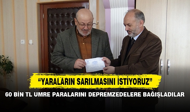 60 BİN TL UMRE PARALARINI DEPREMZEDELERE BAĞIŞLADILAR