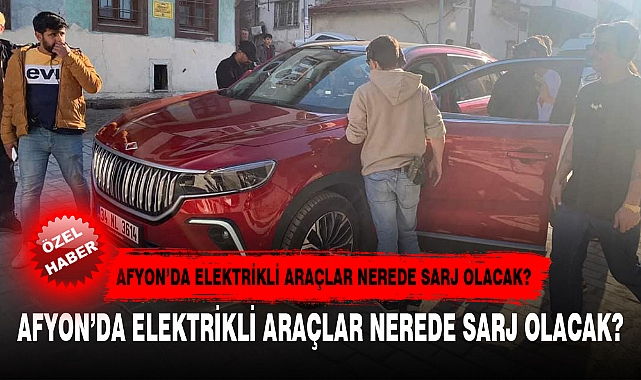 AFYON’DA ELEKTRİKLİ ARAÇLAR NEREDE SARJ OLACAK?