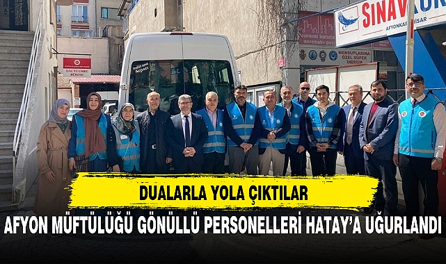 AFYON MÜFTÜLÜĞÜ GÖNÜLLÜ PERSONELLERİ HATAY’A UĞURLANDI
