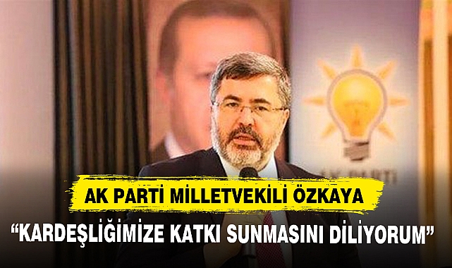 AK PARTİ MİLLETVEKİLİ ÖZKAYA, “KARDEŞLİĞİMİZE KATKI SUNMASINI DİLİYORUM”