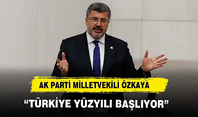 AK PARTİ MİLLETVEKİLİ ÖZKAYA, “TÜRKİYE YÜZYILI BAŞLIYOR”