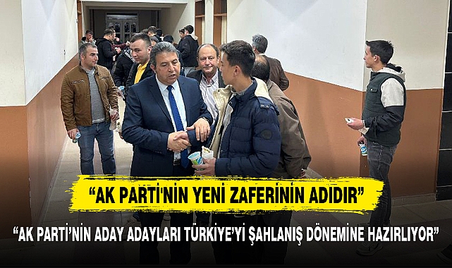 “AK PARTİ’NİN ADAY ADAYLARI TÜRKİYE’Yİ ŞAHLANIŞ DÖNEMİNE HAZIRLIYOR”