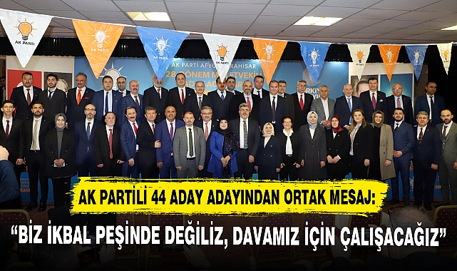 AK PARTİLİ 44 ADAY ADAYINDAN ORTAK MESAJ: “BİZ İKBAL PEŞİNDE DEĞİLİZ, DAVAMIZ İÇİN ÇALIŞACAĞIZ”