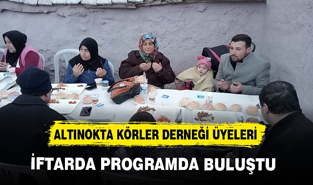 ALTINOKTA KÖRLER DERNEĞİ ÜYELERİ İFTARDA PROGRAMDA BULUŞTU