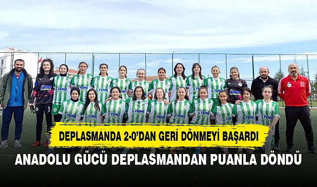 ANADOLU GÜCÜ DEPLASMANDAN PUANLA DÖNDÜ