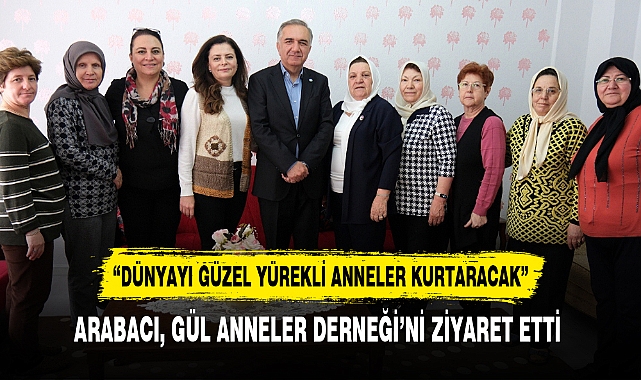 ARABACI, GÜL ANNELER DERNEĞİ’Nİ ZİYARET ETTİ