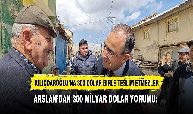 ARSLAN’DAN 300 MİLYAR DOLAR YORUMU: