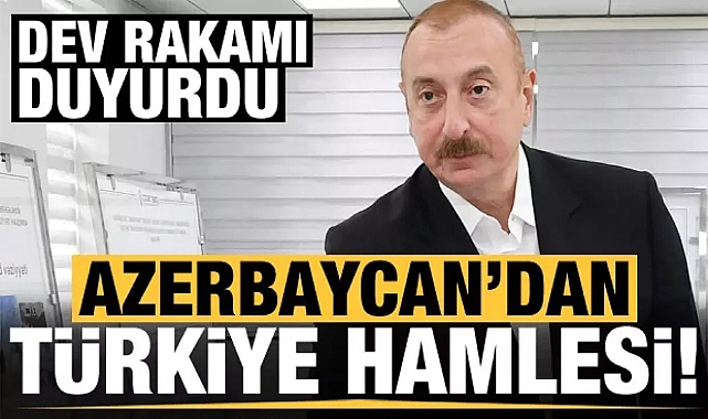 AZERBAYCAN'DAN TÜRKİYE HAMLESİ! DEV RAKAMI DUYURDU...