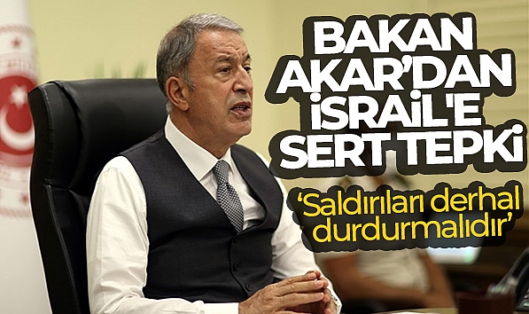 BAKAN AKAR'DAN İSRAİL'İN GAZZE ŞERİDİ'NE YÖNELİK SALDIRILARINA SERT TEPKİ