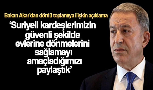 BAKAN AKAR: 'SURİYELİ KARDEŞLERİMİZİN GÜVENLİ ŞEKİLDE EVLERİNE DÖNMELERİNİ SAĞLAMAYI AMAÇLADIĞIMIZI PAYLAŞTIK'
