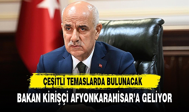 BAKAN KİRİŞÇİ AFYONKARAHİSAR’A GELİYOR