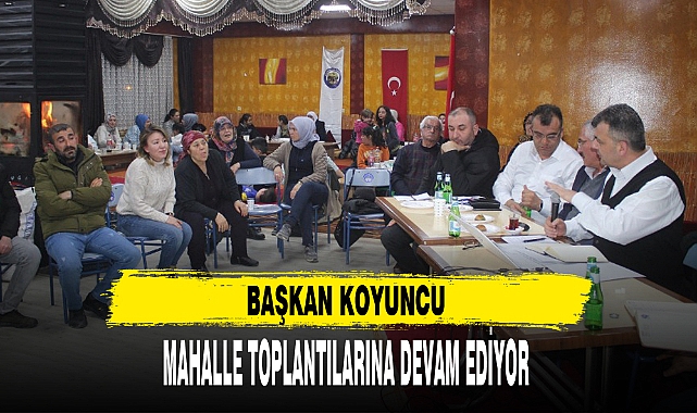 BAŞKAN KOYUNCU MAHALLE TOPLANTILARINA DEVAM EDİYOR