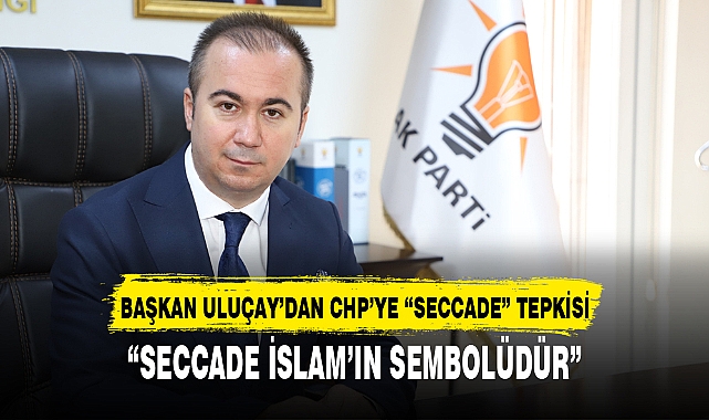BAŞKAN ULUÇAY’DAN CHP’YE “SECCADE” TEPKİSİ