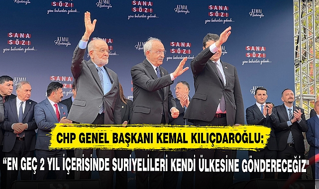 CHP GENEL BAŞKANI KEMAL KILIÇDAROĞLU: “EN GEÇ 2 YIL İÇERİSİNDE SURİYELİLERİ KENDİ ÜLKESİNE GÖNDERECEĞİZ"