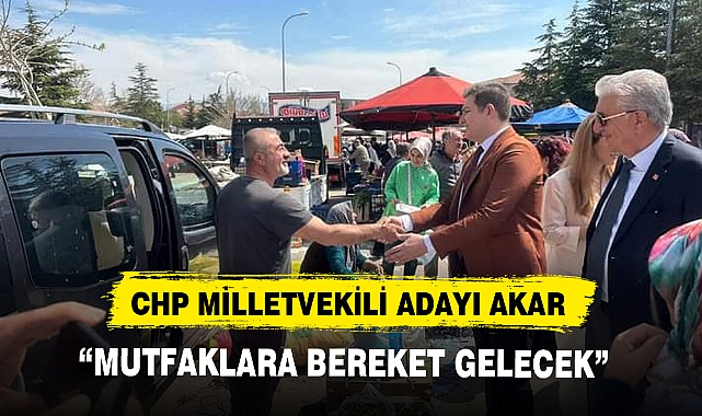 CHP MİLLETVEKİLİ ADAYI AKAR, “MUTFAKLARA BEREKET GELECEK”