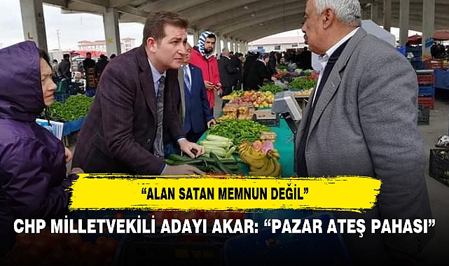 CHP MİLLETVEKİLİ ADAYI AKAR 'PAZAR ATEŞ PAHASI'