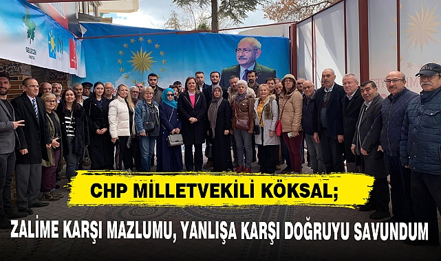 CHP MİLLETVEKİLİ KÖKSAL; “ZALİME KARŞI MAZLUMU, YANLIŞA KARŞI DOĞRUYU SAVUNDUM”