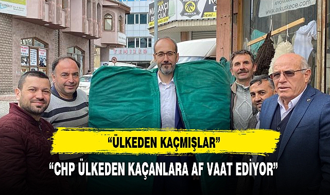 “CHP ÜLKEDEN KAÇANLARA AF VAAT EDİYOR”
