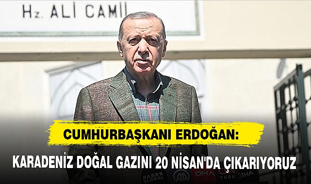 CUMHURBAŞKANI ERDOĞAN:  KARADENİZ DOĞAL GAZINI 20 NİSAN'DA ÇIKARIYORUZ