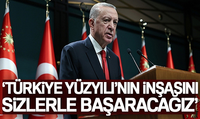 CUMHURBAŞKANI ERDOĞAN: 'TÜRKİYE YÜZYILI'NIN İNŞASINI SİZLERLE BAŞARACAĞIZ'