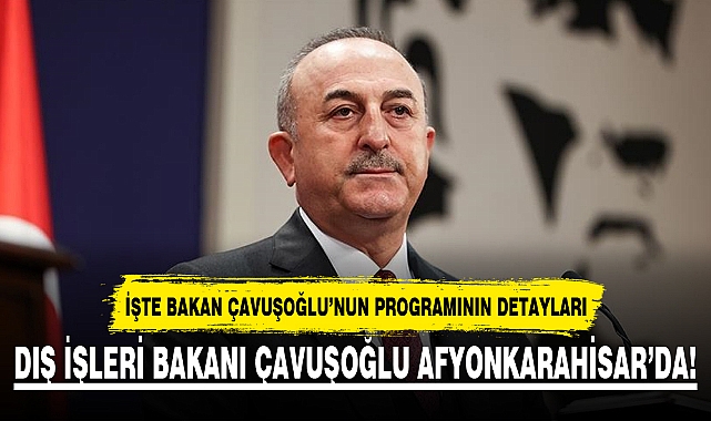 DIŞ İŞLERİ BAKANI ÇAVUŞOĞLU AFYONKARAHİSAR’A GELİYOR!