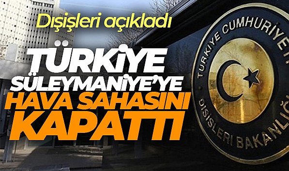DIŞİŞLERİ AÇIKLADI: TÜRKİYE, SÜLEYMANİYE'YE HAVA SAHASINI KAPATTI