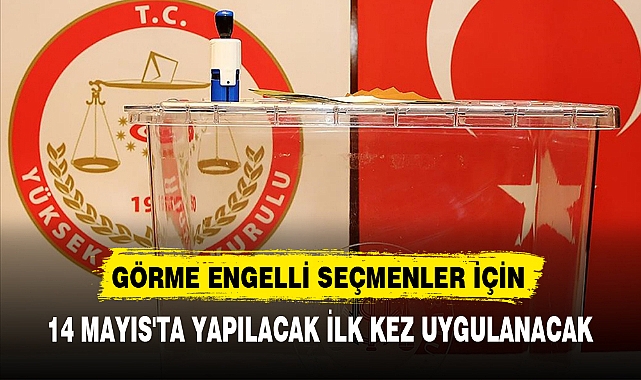 GÖRME ENGELLİ SEÇMENLER İÇİN  İLK KEZ UYGULANACAK