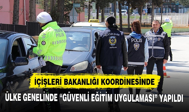 İÇİŞLERİ BAKANLIĞI KOORDİNESİNDE ÜLKE GENELİNDE “GÜVENLİ EĞİTİM UYGULAMASI” YAPILDI