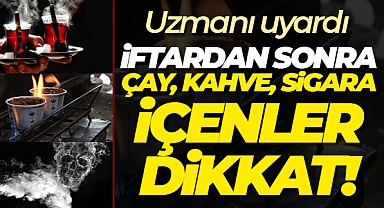 İFTARDAN SONRA ÇAY, KAHVE VE SİGARA TÜKETENLERE UYARI!