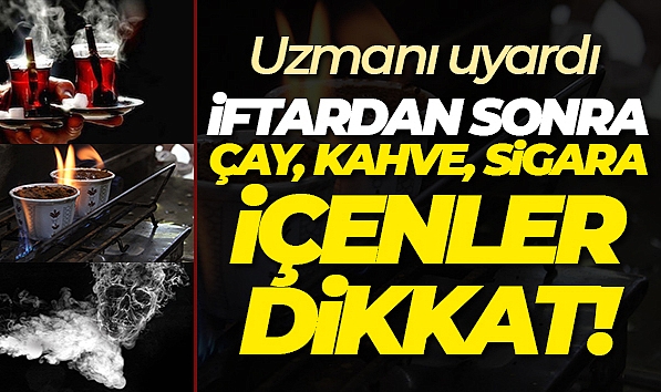 İFTARDAN SONRA ÇAY, KAHVE VE SİGARA TÜKETENLERE UYARI!