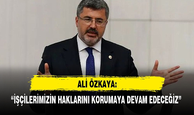 “İŞÇİLERİMİZİN HAKLARINI KORUMAYA DEVAM EDECEĞİZ”