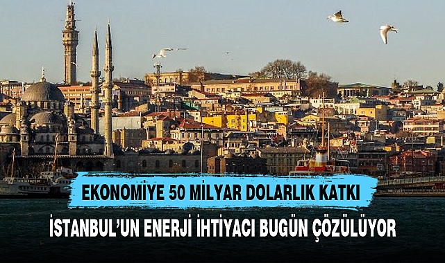 İSTANBUL’UN ENERJİ İHTİYACI BUGÜN ÇÖZÜLÜYOR