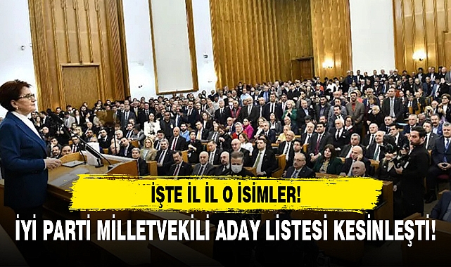 İYİ PARTİ MİLLETVEKİLİ ADAY LİSTESİ KESİNLEŞTİ! İŞTE İL İL O İSİMLER!