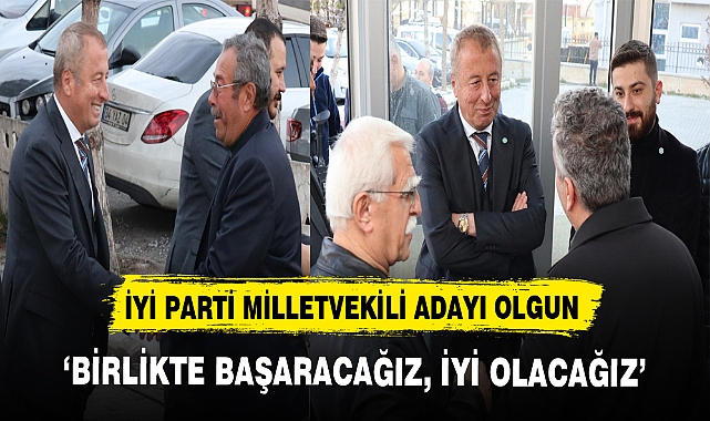 İYİ PARTİ MİLLETVEKİLİ ADAYI OLGUN ‘BİRLİKTE BAŞARACAĞIZ, İYİ OLACAĞIZ’