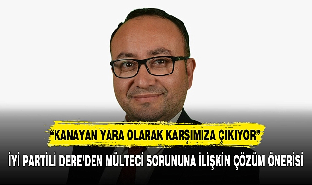 İYİ PARTİLİ DERE’DEN MÜLTECİ SORUNUNA İLİŞKİN ÇÖZÜM ÖNERİSİ