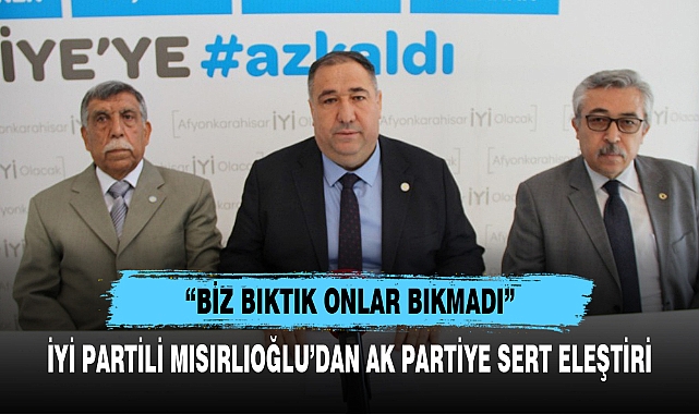 İYİ PARTİLİ MISIRLIOĞLU’DAN AK PARTİYE SERT ELEŞTİRİ