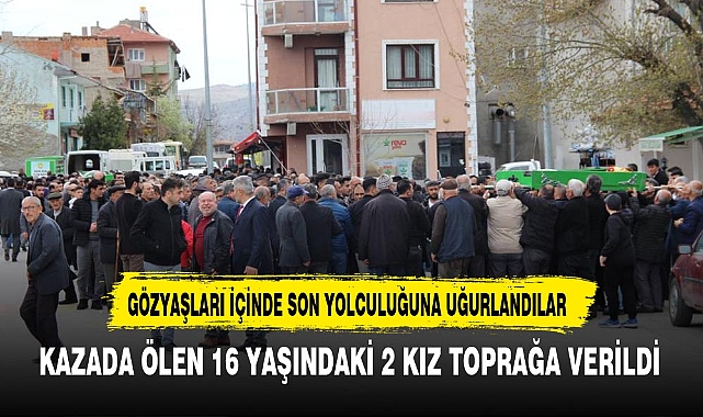 KAZADA ÖLEN 16 YAŞINDAKİ 2 KIZ TOPRAĞA VERİLDİ